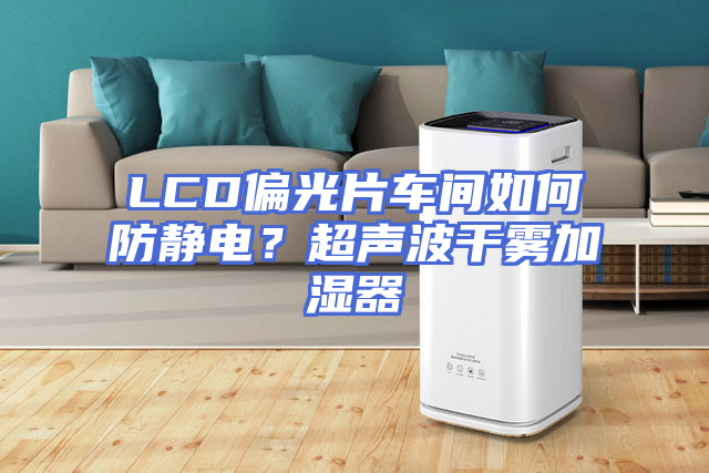 LCD偏光片车间如何防静电？超声波干雾加湿器