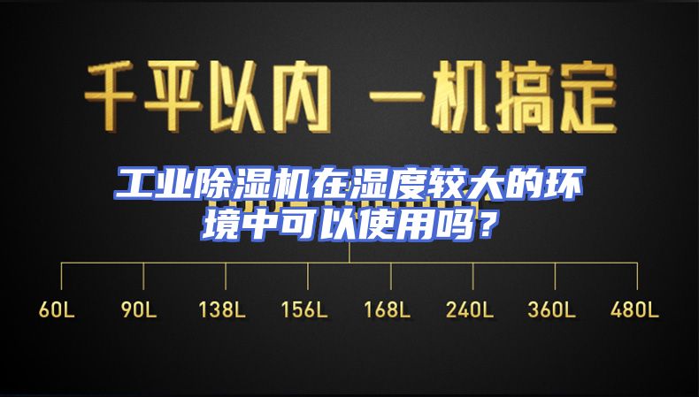 工业除湿机在湿度较大的环境中可以使用吗？