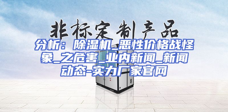 分析：除湿机_恶性价格战怪象_之危害_业内新闻_新闻动态-实力厂家官网