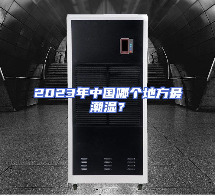 2023年中国哪个地方最潮湿？