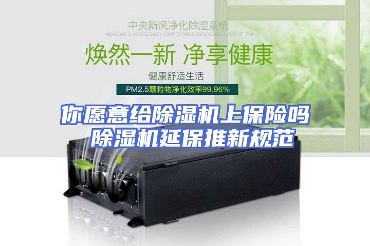 你愿意给除湿机上保险吗 除湿机延保推新规范