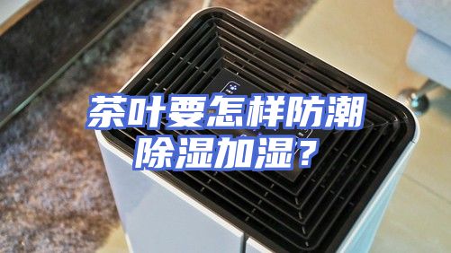 茶叶要怎样防潮除湿加湿？