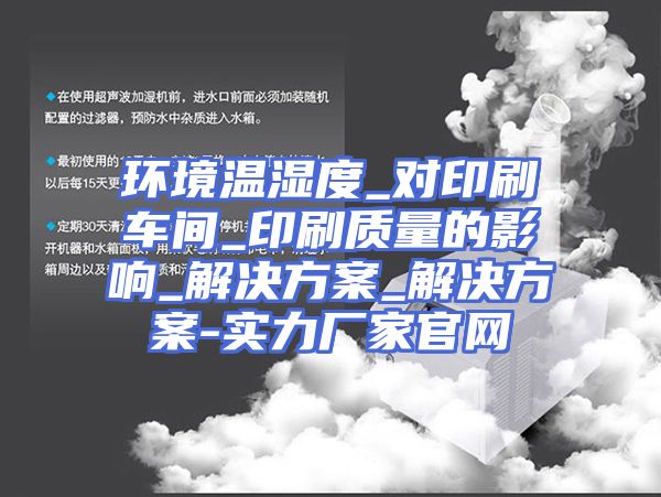 环境温湿度_对印刷车间_印刷质量的影响_解决方案_解决方案-实力厂家官网