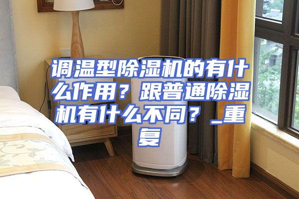 调温型除湿机的有什么作用？跟普通除湿机有什么不同？_重复