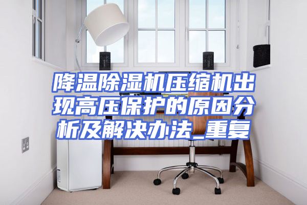 降温除湿机压缩机出现高压保护的原因分析及解决办法_重复