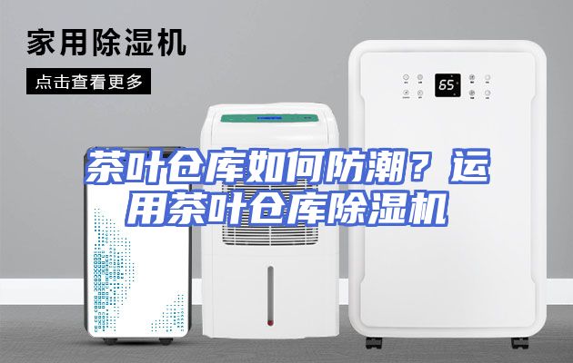 茶叶仓库如何防潮？运用茶叶仓库除湿机