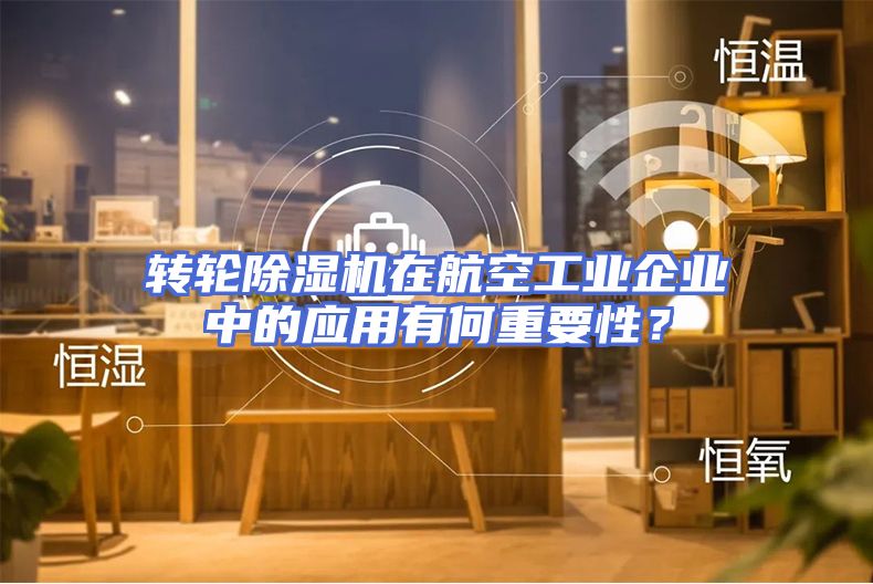 转轮除湿机在航空工业企业中的应用有何重要性？