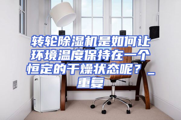 转轮除湿机是如何让环境温度保持在一个恒定的干燥状态呢？_重复