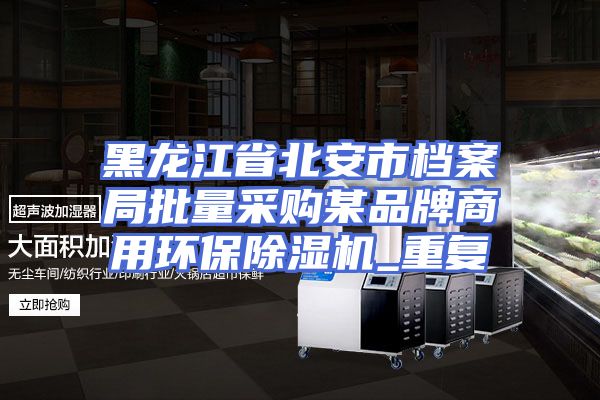 黑龙江省北安市档案局批量采购某品牌商用环保除湿机_重复