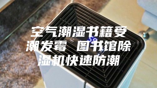 空气潮湿书籍受潮发霉 图书馆除湿机快速防潮