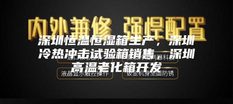 深圳恒温恒湿箱生产，深圳冷热冲击试验箱销售，深圳高温老化箱开发