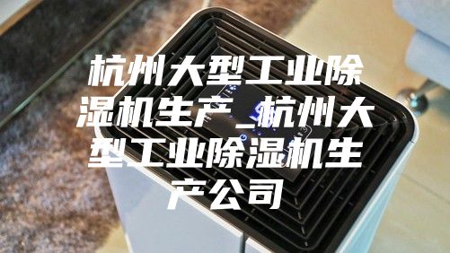 杭州大型工业除湿机生产_杭州大型工业除湿机生产公司