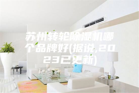 苏州转轮除湿机哪个品牌好(据说,2023已更新)