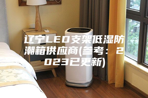 辽宁LED支架低湿防潮箱供应商(参考：2023已更新)