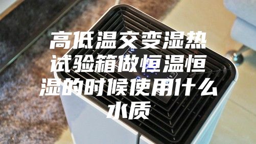 高低温交变湿热试验箱做恒温恒湿的时候使用什么水质