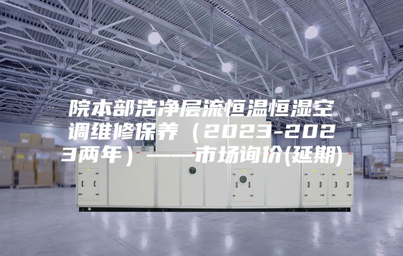 院本部洁净层流恒温恒湿空调维修保养（2023-2023两年）——市场询价(延期)