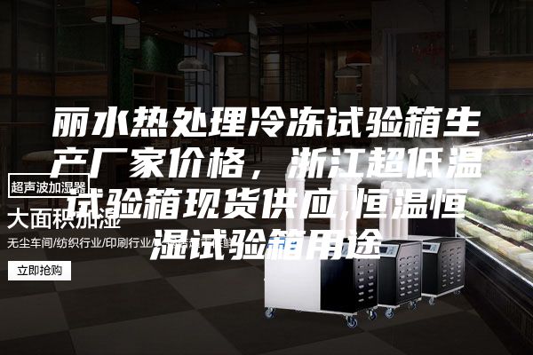 丽水热处理冷冻试验箱生产厂家价格，浙江超低温试验箱现货供应,恒温恒湿试验箱用途