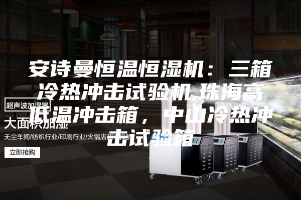 安诗曼恒温恒湿机：三箱冷热冲击试验机,珠海高低温冲击箱，中山冷热冲击试验箱