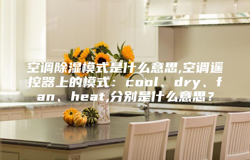 空调除湿模式是什么意思,空调遥控器上的模式：cool、dry、fan、heat,分别是什么意思？