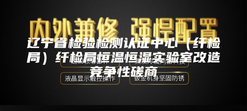 辽宁省检验检测认证中心（纤检局）纤检局恒温恒湿实验室改造竞争性磋商