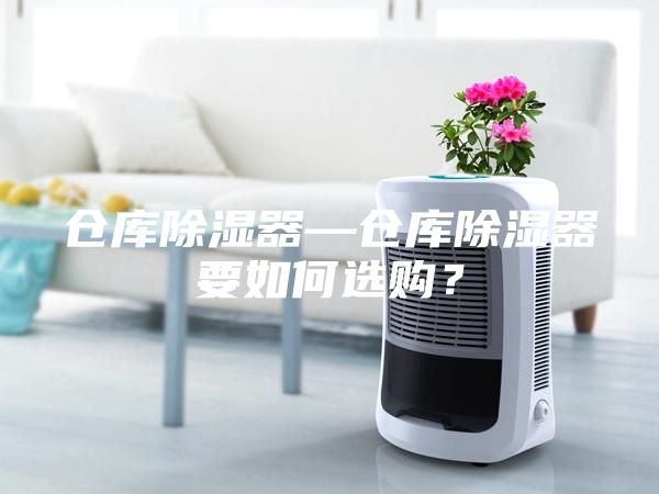 仓库除湿器—仓库除湿器要如何选购？