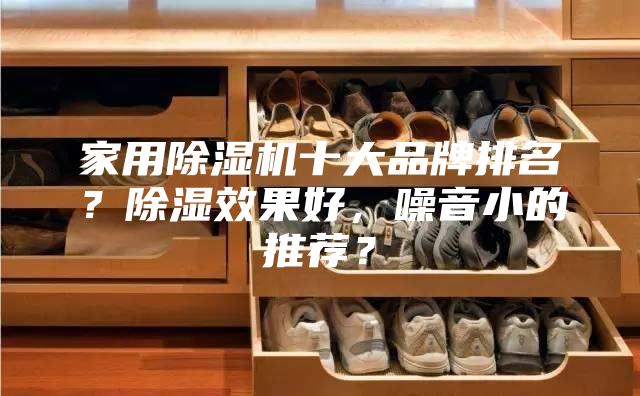 家用除湿机十大品牌排名？除湿效果好，噪音小的推荐？