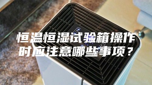 恒温恒湿试验箱操作时应注意哪些事项？