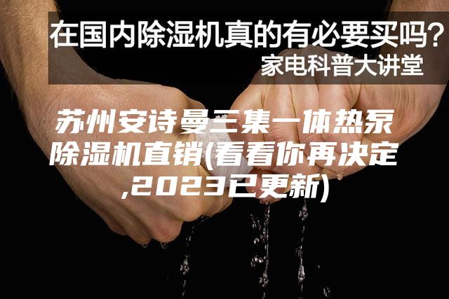 苏州安诗曼三集一体热泵除湿机直销(看看你再决定,2023已更新)