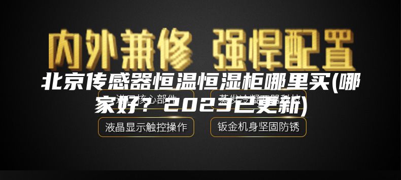 北京传感器恒温恒湿柜哪里买(哪家好？2023已更新)