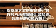 别墅地下室防潮处理，最好的方法有哪些？装修遇到哪些常见的大坑？