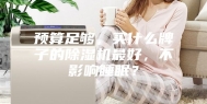 预算足够，买什么牌子的除湿机最好，不影响睡眠？