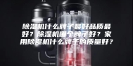 除湿机什么牌子最好品质最好？除湿机哪个牌子好？家用除湿机什么牌子的质量好？