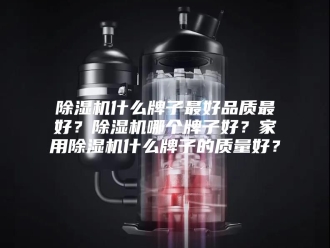 企业新闻除湿机什么牌子最好品质最好？除湿机哪个牌子好？家用除湿机什么牌子的质量好？