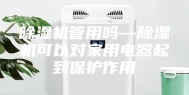 除湿机管用吗—除湿机可以对家用电器起到保护作用