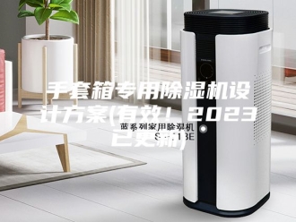 行业新闻手套箱专用除湿机设计方案(有效！2023已更新)