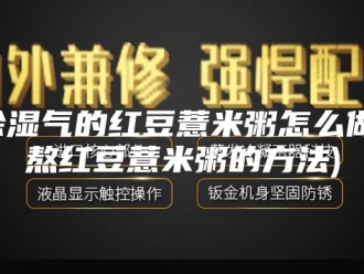 知识百科除湿气的红豆薏米粥怎么做(熬红豆薏米粥的方法)