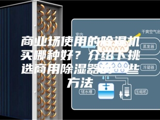 行业新闻商业场使用的除湿机买哪种好？介绍下挑选商用除湿器的一些方法