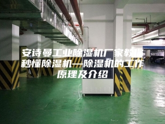 企业新闻安诗曼工业除湿机厂家教你秒懂除湿机—除湿机的工作原理及介绍