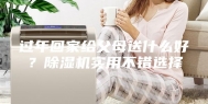 过年回家给父母送什么好？除湿机实用不错选择