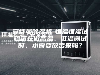 企业新闻安诗曼除湿机-恒温恒湿试验箱在做高温、低温测试时，水需要放出来吗？