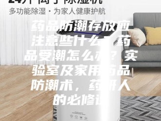 知识百科药品防潮存放应注意些什么？药品受潮怎么办？实验室及家用药品防潮术，药研人的必修课