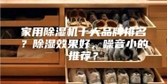 家用除湿机十大品牌排名？除湿效果好，噪音小的推荐？